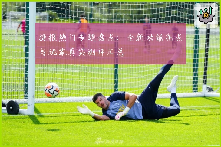 捷报热门专题盘点：全新功能亮点与玩家真实测评汇总