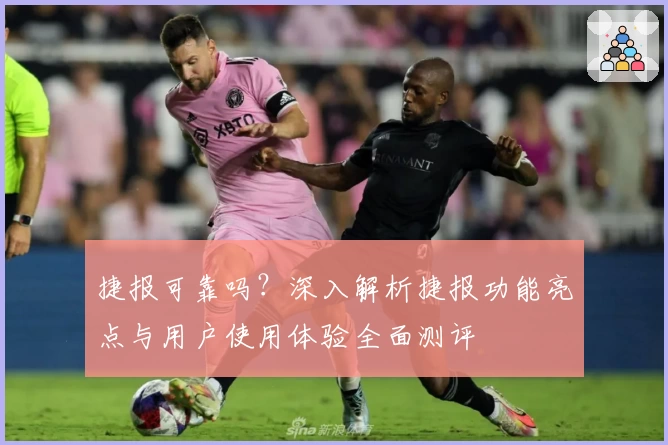 捷报可靠吗？深入解析捷报功能亮点与用户使用体验全面测评