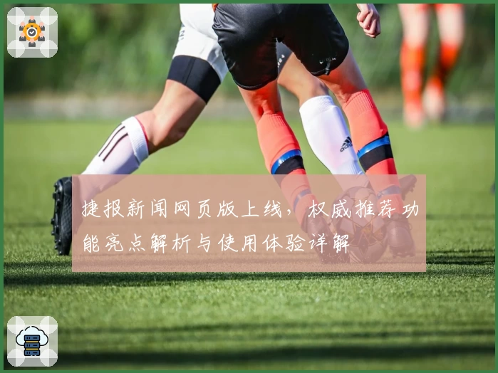 捷报新闻网页版上线，权威推荐功能亮点解析与使用体验详解