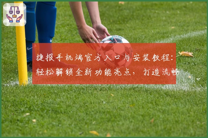 捷报手机端官方入口与安装教程：轻松解锁全新功能亮点，打造流畅使用体验