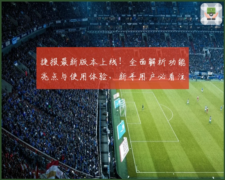 捷报最新版本上线！全面解析功能亮点与使用体验，新手用户必看注册教程