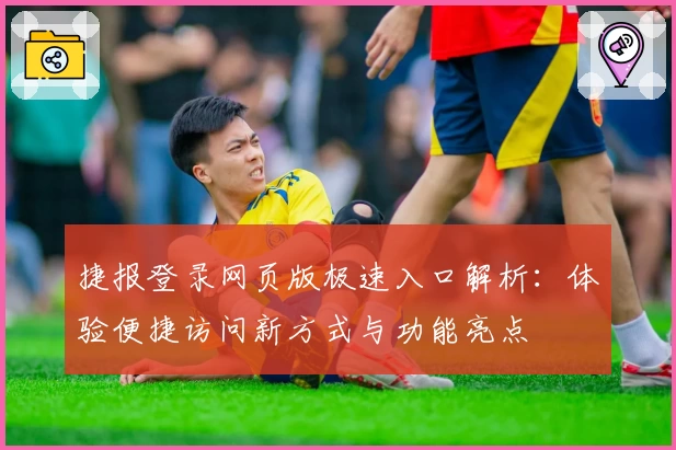 捷报登录网页版极速入口解析：体验便捷访问新方式与功能亮点