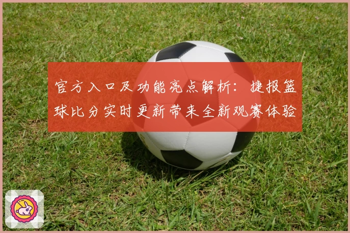官方入口及功能亮点解析：捷报篮球比分实时更新带来全新观赛体验
