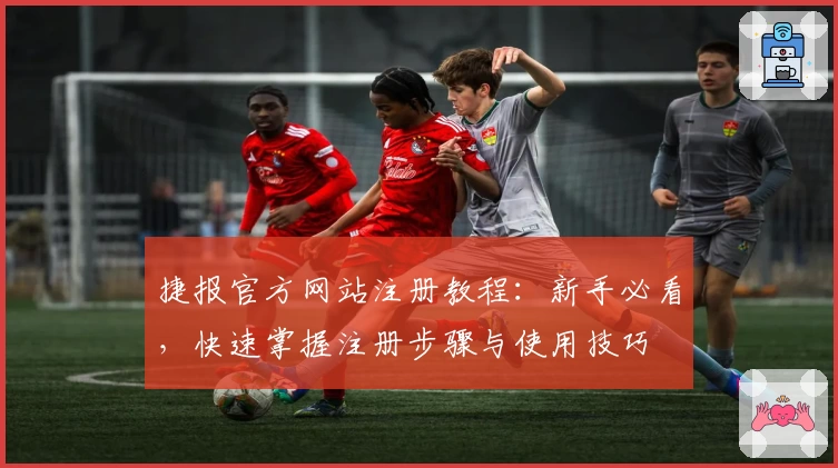 捷报官方网站注册教程：新手必看，快速掌握注册步骤与使用技巧