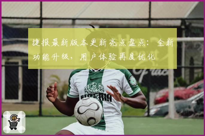 捷报最新版本更新亮点盘点：全新功能升级，用户体验再度优化