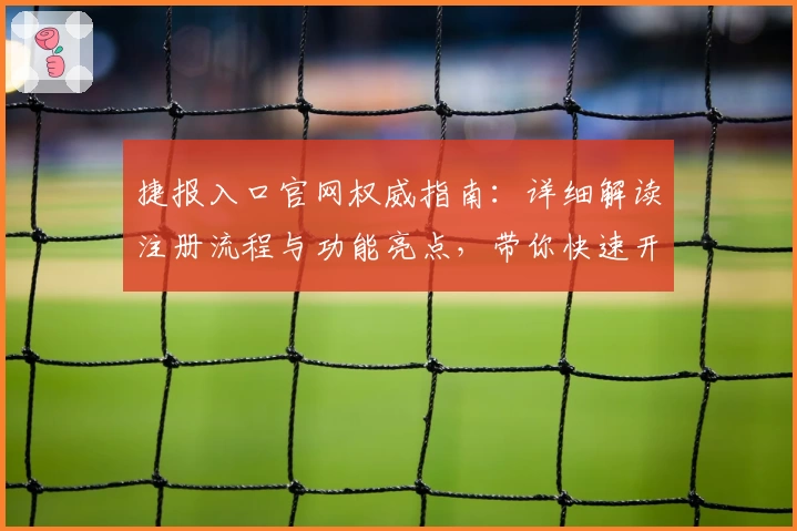 捷报入口官网权威指南：详细解读注册流程与功能亮点，带你快速开启高效体验