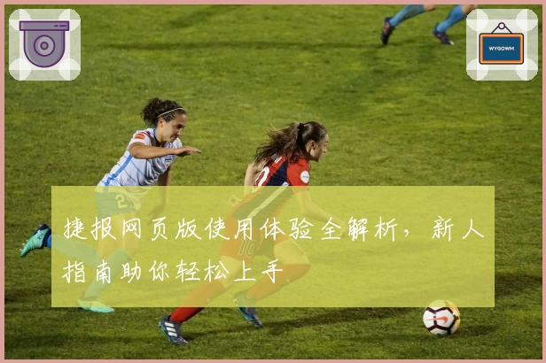 捷报网页版使用体验全解析，新人指南助你轻松上手