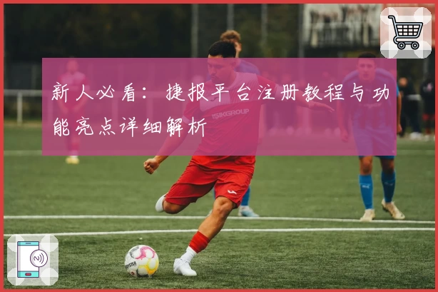 新人必看：捷报平台注册教程与功能亮点详细解析