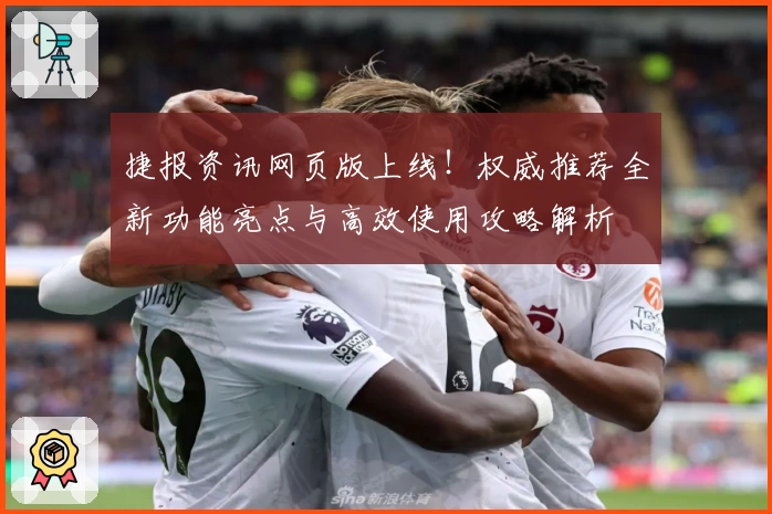 捷报资讯网页版上线！权威推荐全新功能亮点与高效使用攻略解析