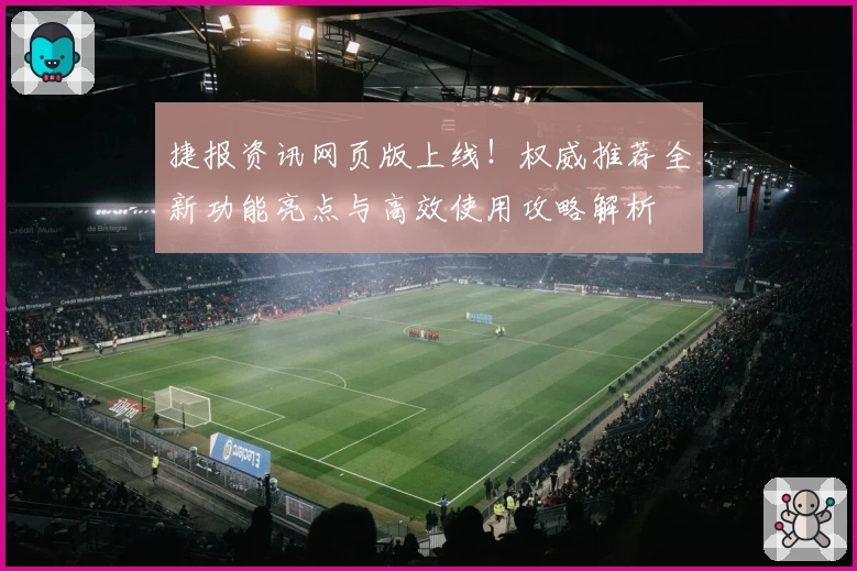 捷报资讯网页版上线！权威推荐全新功能亮点与高效使用攻略解析