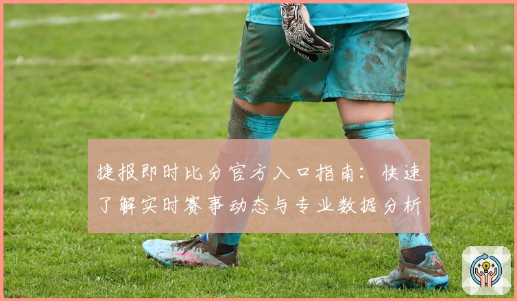 捷报即时比分官方入口指南：快速了解实时赛事动态与专业数据分析