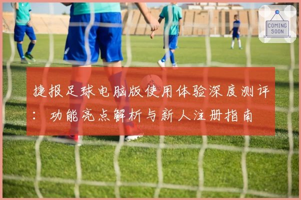 捷报足球电脑版使用体验深度测评：功能亮点解析与新人注册指南