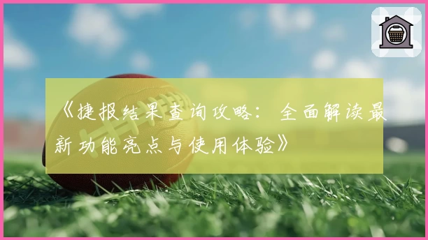 《捷报结果查询攻略：全面解读最新功能亮点与使用体验》