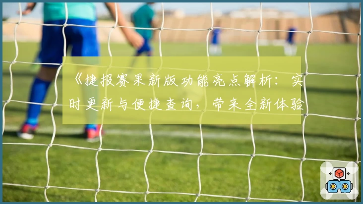 《捷报赛果新版功能亮点解析：实时更新与便捷查询，带来全新体验》
