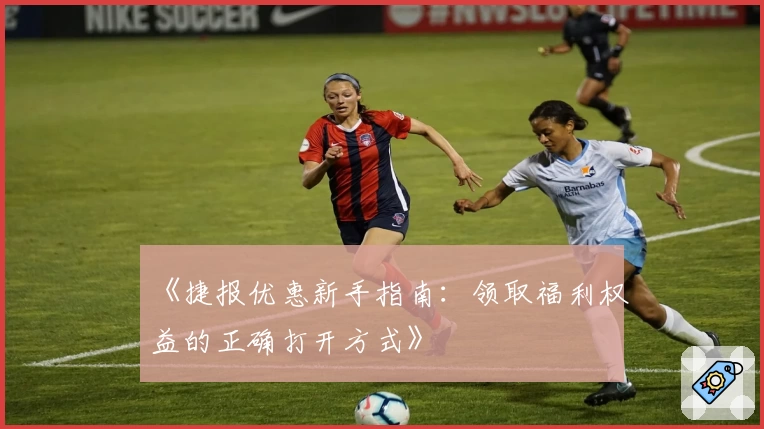 《捷报优惠新手指南：领取福利权益的正确打开方式》