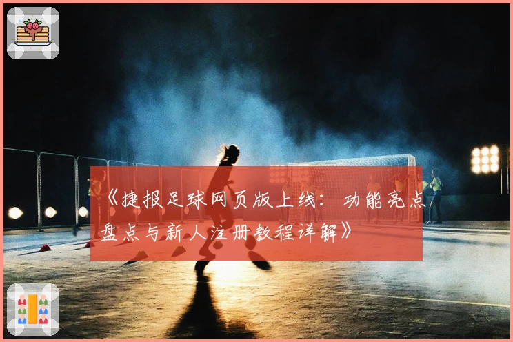 《捷报足球网页版上线：功能亮点盘点与新人注册教程详解》