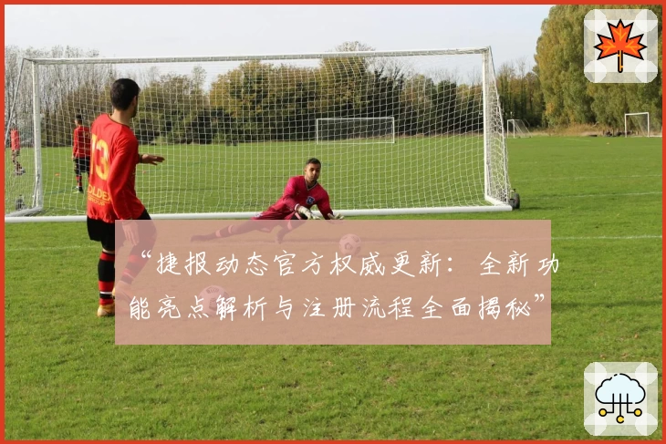 “捷报动态官方权威更新：全新功能亮点解析与注册流程全面揭秘”