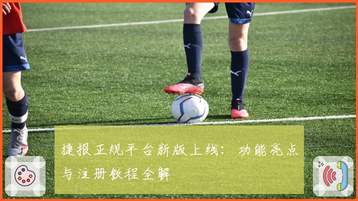 捷报正规平台新版上线：功能亮点与注册教程全解