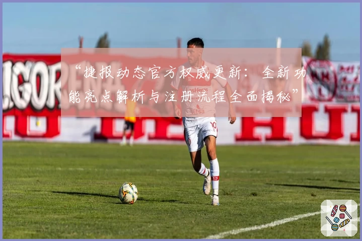 “捷报动态官方权威更新：全新功能亮点解析与注册流程全面揭秘”