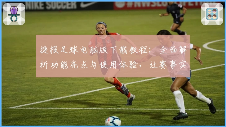 捷报足球电脑版下载教程：全面解析功能亮点与使用体验，让赛事实时掌握更高效