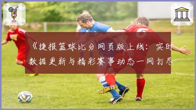 《捷报篮球比分网页版上线：实时数据更新与精彩赛事动态一网打尽》