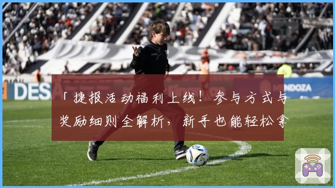 「捷报活动福利上线！参与方式与奖励细则全解析，新手也能轻松拿好礼」