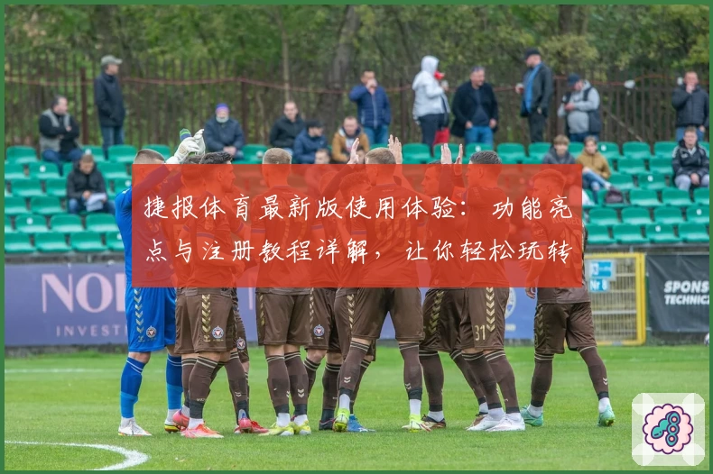 捷报体育最新版使用体验：功能亮点与注册教程详解，让你轻松玩转体育资讯平台
