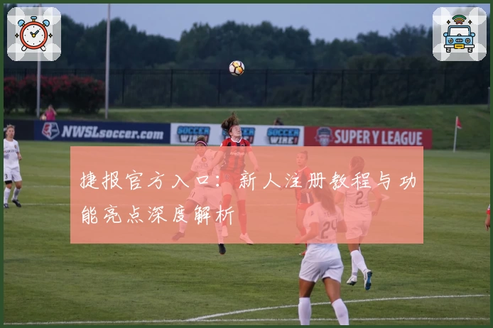 捷报官方入口：新人注册教程与功能亮点深度解析