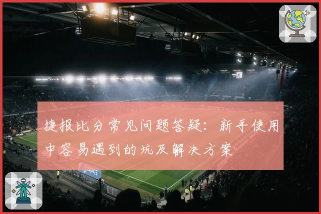 捷报比分常见问题答疑：新手使用中容易遇到的坑及解决方案