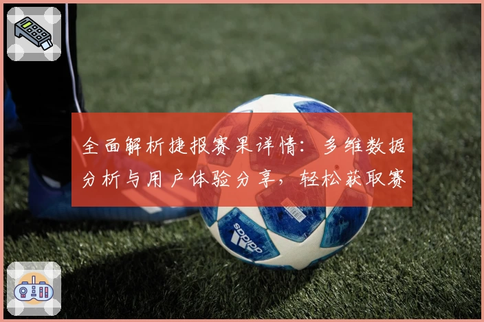 全面解析捷报赛果详情：多维数据分析与用户体验分享，轻松获取赛事结果