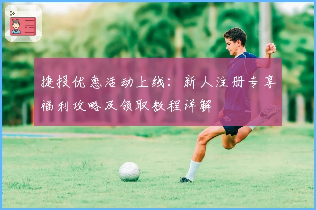 捷报优惠活动上线：新人注册专享福利攻略及领取教程详解
