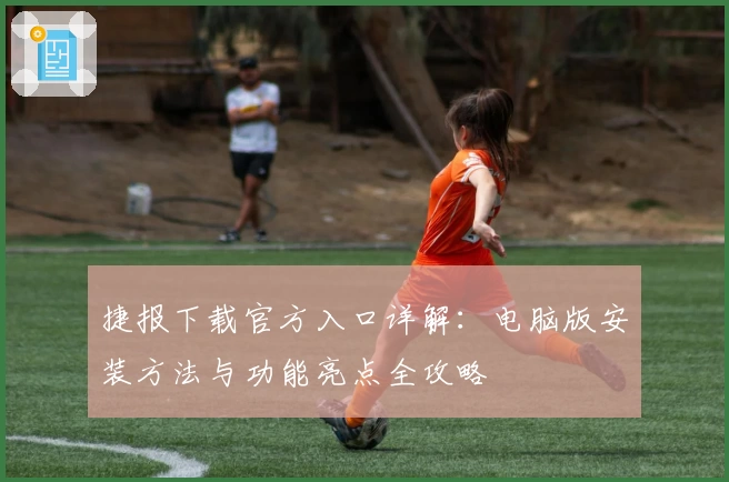 捷报下载官方入口详解：电脑版安装方法与功能亮点全攻略