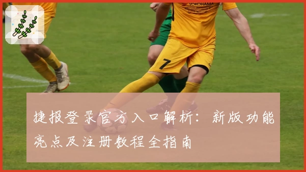 捷报登录官方入口解析：新版功能亮点及注册教程全指南