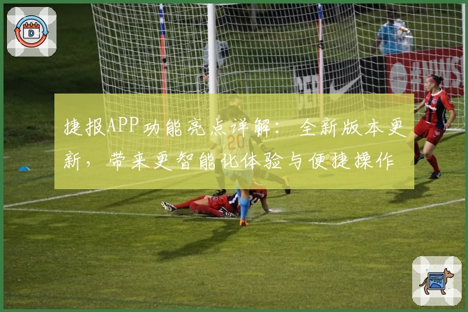 捷报APP功能亮点详解：全新版本更新，带来更智能化体验与便捷操作