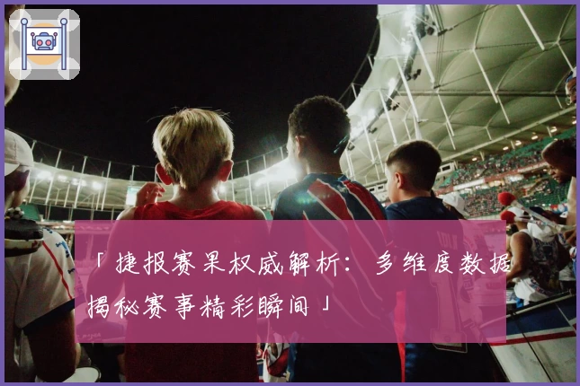 「捷报赛果权威解析：多维度数据揭秘赛事精彩瞬间」