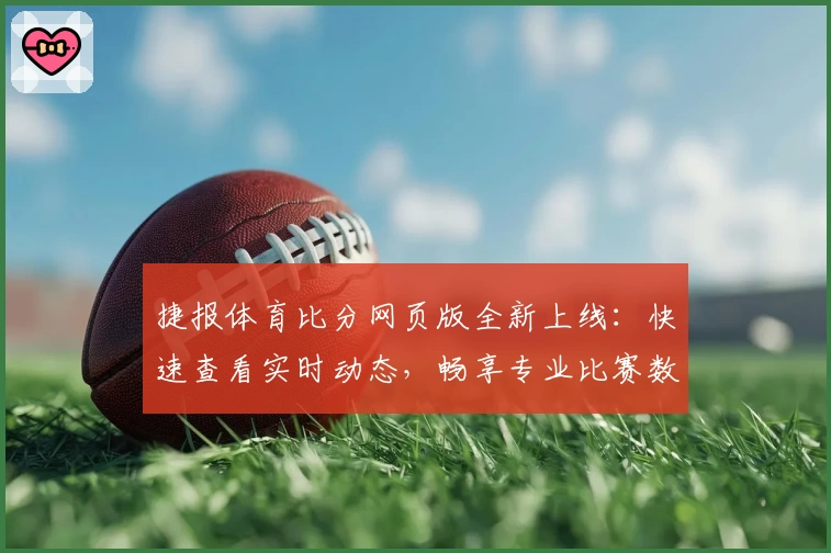 捷报体育比分网页版全新上线：快速查看实时动态，畅享专业比赛数据解析