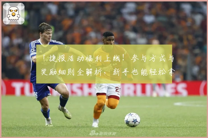 「捷报活动福利上线！参与方式与奖励细则全解析，新手也能轻松拿好礼」