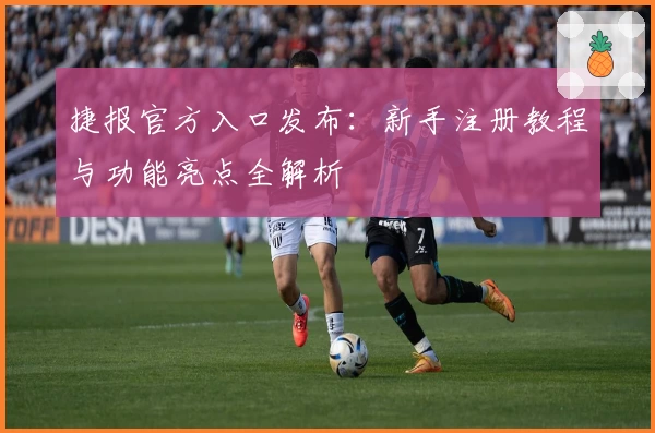 捷报官方入口发布：新手注册教程与功能亮点全解析