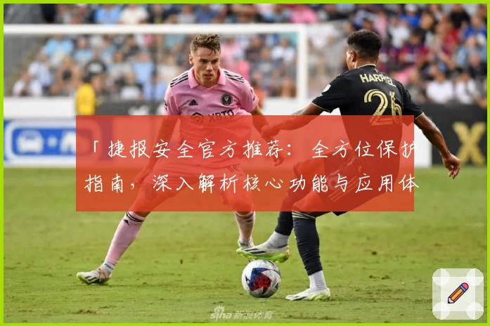「捷报安全官方推荐：全方位保护指南，深入解析核心功能与应用体验」