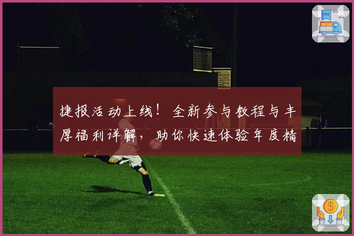 捷报活动上线！全新参与教程与丰厚福利详解，助你快速体验年度精彩亮点