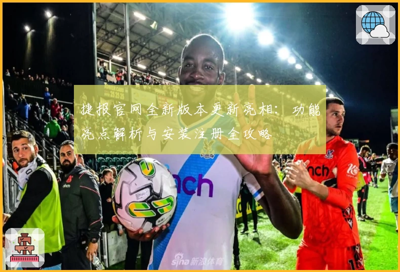 捷报官网全新版本更新亮相：功能亮点解析与安装注册全攻略