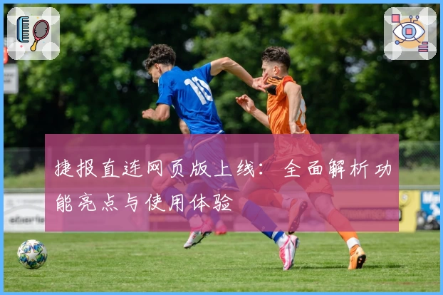 捷报直连网页版上线:全面解析功能亮点与使用体验
