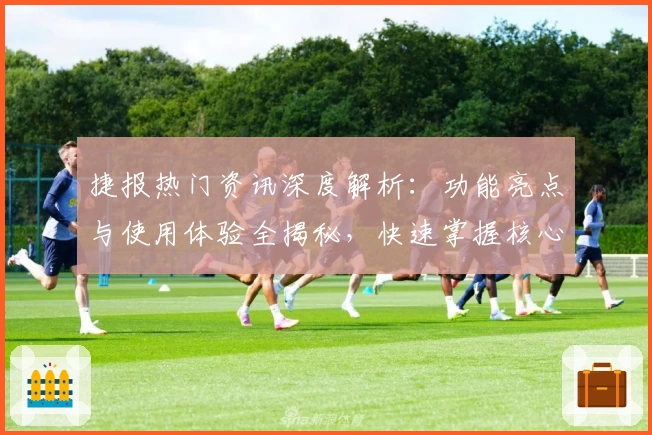 捷报热门资讯深度解析：功能亮点与使用体验全揭秘，快速掌握核心特色！