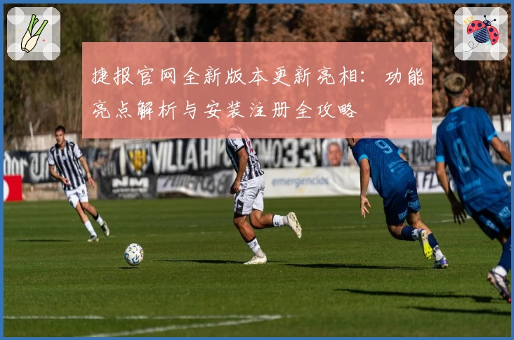 捷报官网全新版本更新亮相：功能亮点解析与安装注册全攻略