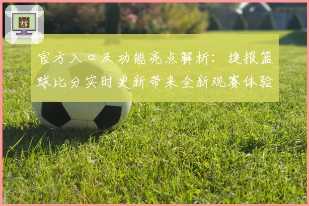 官方入口及功能亮点解析：捷报篮球比分实时更新带来全新观赛体验