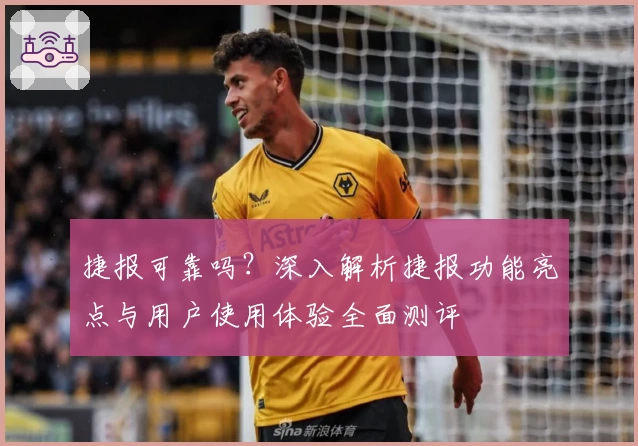 捷报可靠吗？深入解析捷报功能亮点与用户使用体验全面测评
