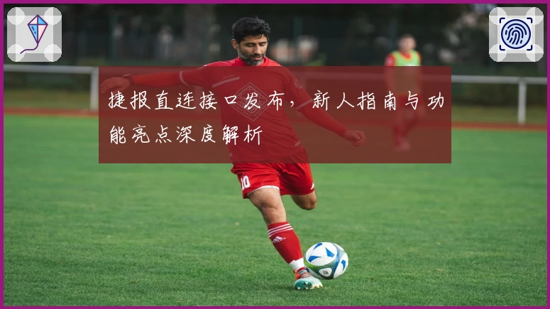 捷报直连接口发布，新人指南与功能亮点深度解析