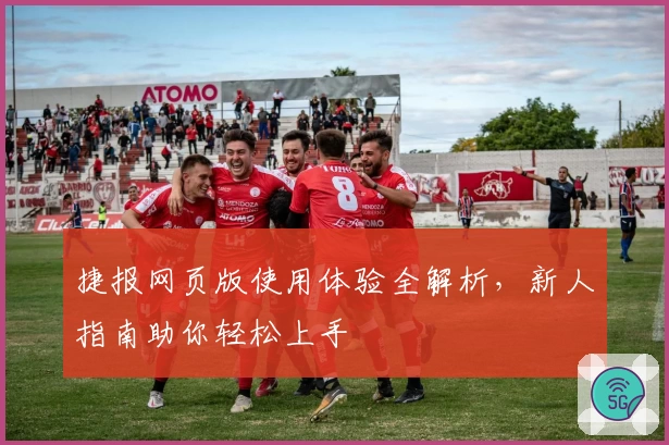 捷报网页版使用体验全解析，新人指南助你轻松上手