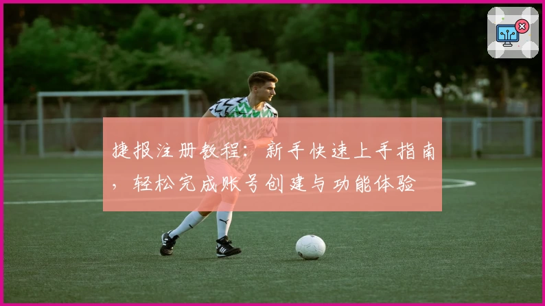 捷报注册教程：新手快速上手指南，轻松完成账号创建与功能体验