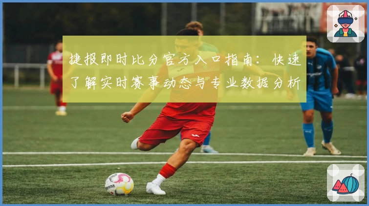 捷报即时比分官方入口指南：快速了解实时赛事动态与专业数据分析